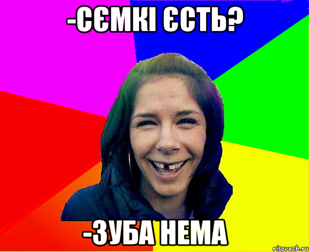 -Сємкі єсть? -зуба нема