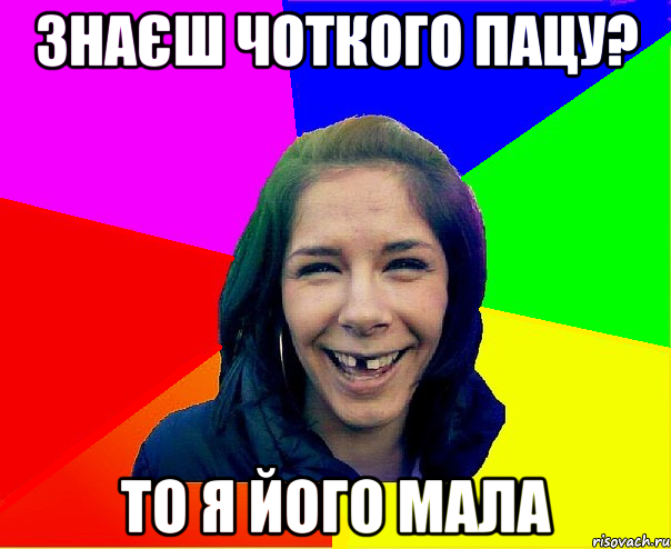 знаєш чоткого пацу? то я його мала