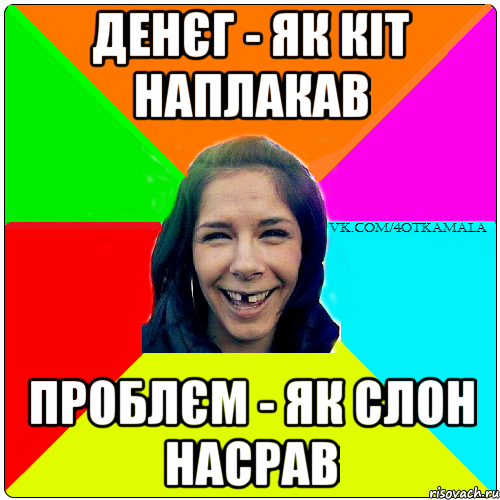 денєг - як кіт наплакав проблєм - як слон насрав