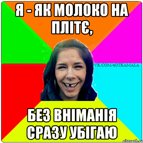 я - як молоко на плітє, без вніманія сразу убігаю