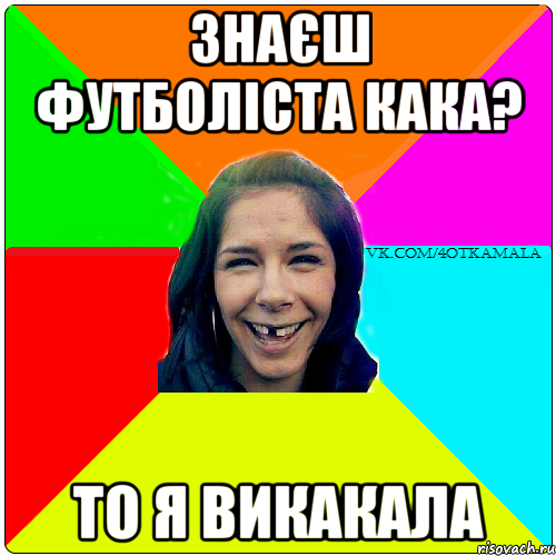 знаєш футболіста кака? то я викакала