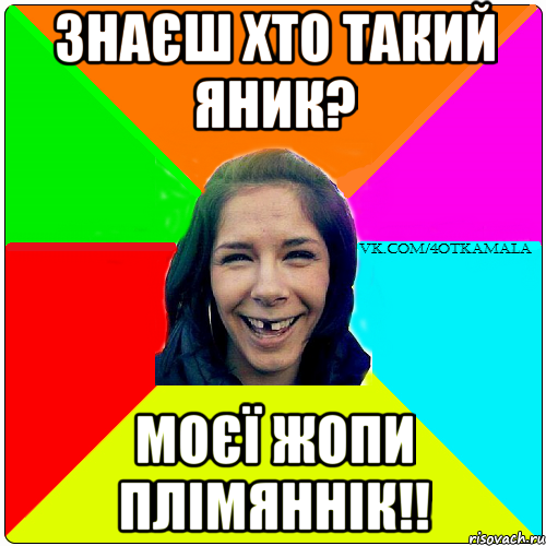 знаєш хто такий яник? моєї жопи плімяннік!!