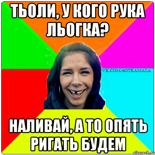 тьоли, у кого рука льогка? наливай, а то опять ригать будем