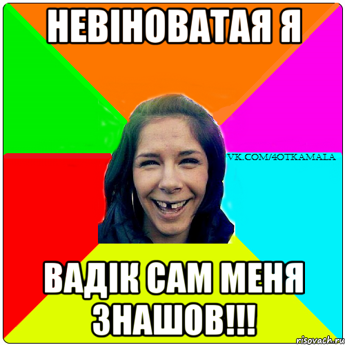 Невіноватая я Вадік сам меня знашов!!!