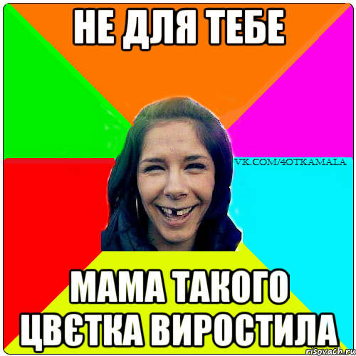 не для тебе мама такого цвєтка виростила