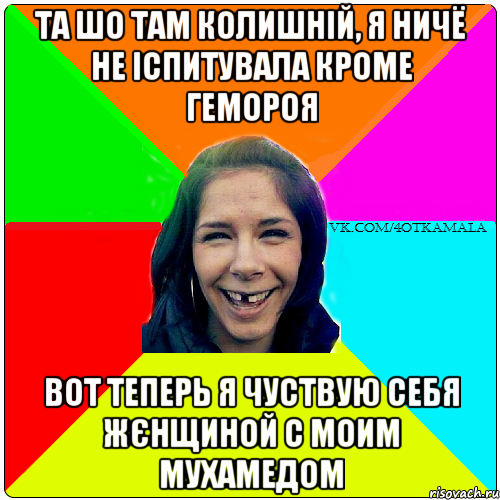 та шо там колишній, я ничё не іспитувала кроме гемороя вот теперь я чуствую себя жЄнщиной с моим Мухамедом