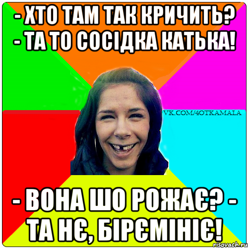 - хто там так кричить? - та то сосідка катька! - вона шо рожає? - та нє, бірємініє!