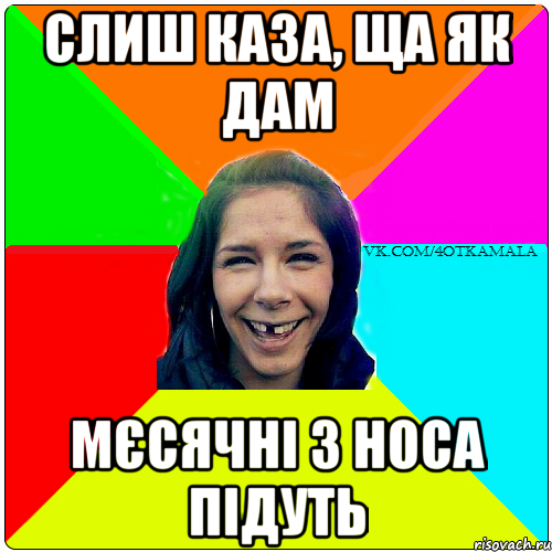 слиш каза, ща як дам мєсячні з носа підуть