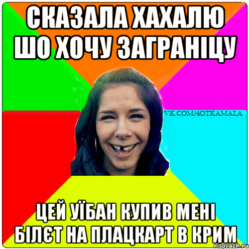 сказала хахалю шо хочу заграніцу цей уїбан купив мені білєт на плацкарт в крим