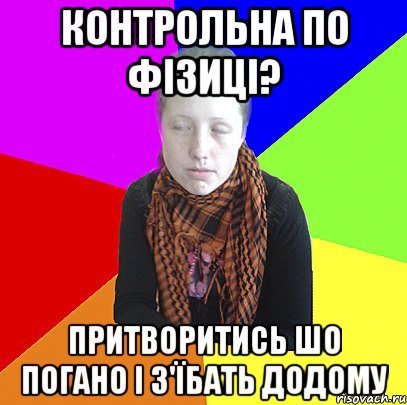Контрольна по фізиці? Притворитись шо погано і з'їбать додому