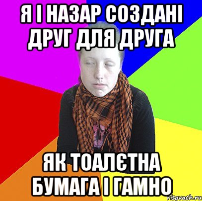 Я І НАЗАР СОЗДАНІ ДРУГ ДЛЯ ДРУГА ЯК ТОАЛЄТНА БУМАГА І ГАМНО