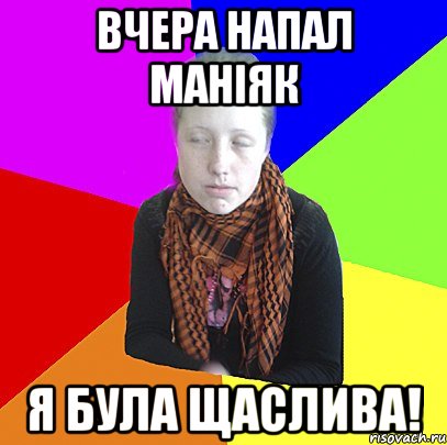 Вчера напал маніяк я була щаслива!