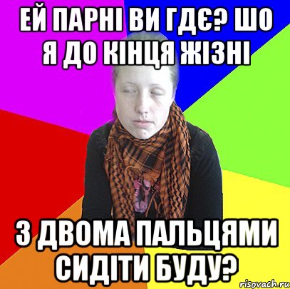 ей парні ви гдє? шо я до кінця жізні з двома пальцями сидіти буду?