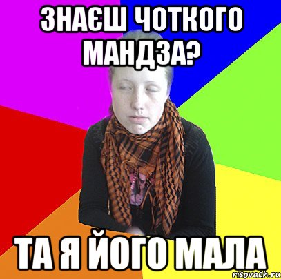 знаєш чоткого мандза? та я його мала