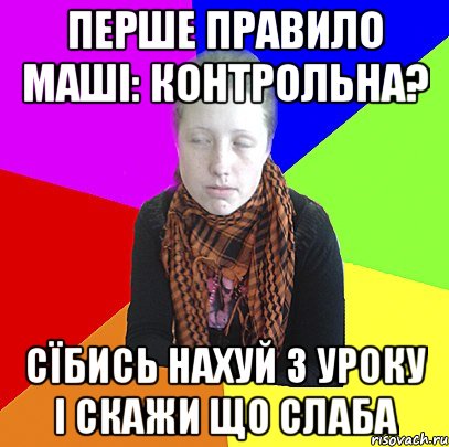 Перше правило маші: контрольна? сїбись нахуй з уроку і скажи що слаба