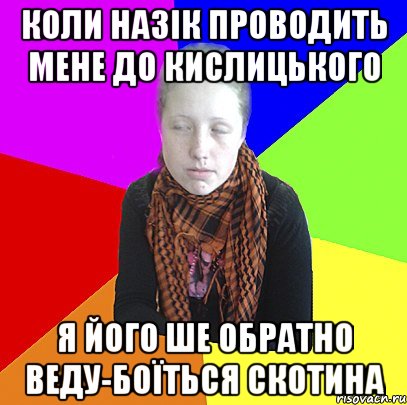 Коли назік проводить мене до Кислицького я його ше обратно веду-боїться скотина