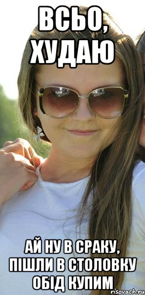 всьо, худаю ай ну в сраку, пішли в столовку обід купим