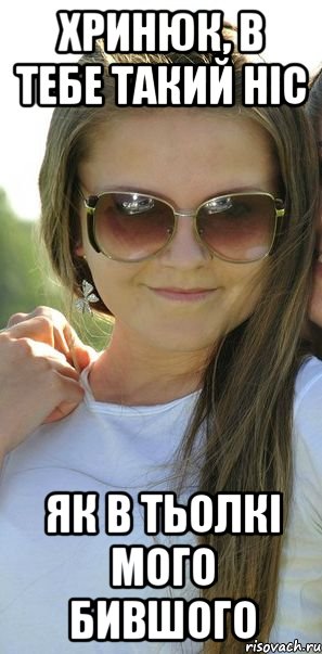 хринюк, в тебе такий ніс як в тьолкі мого бившого