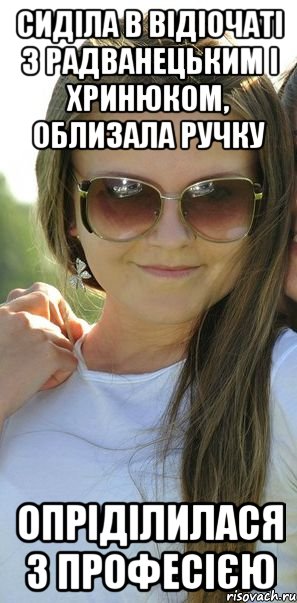 сиділа в відіочаті з радванецьким і хринюком, облизала ручку опріділилася з професією