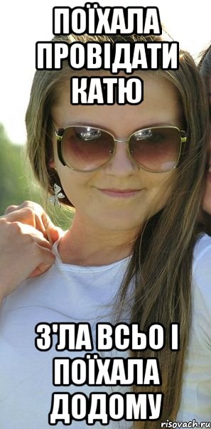 поїхала провідати Катю з'ла всьо і поїхала додому