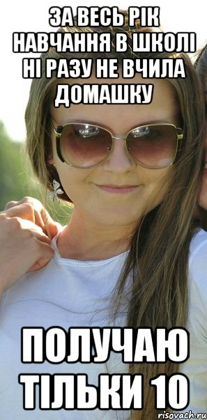 за весь рік навчання в школі ні разу не вчила домашку получаю тільки 10