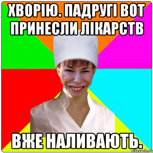 Хворію. Падругі вот принесли лікарств Вже наливають.