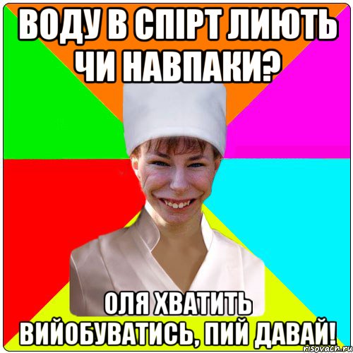 ВОДУ В СПІРТ ЛИЮТЬ ЧИ НАВПАКИ? ОЛЯ ХВАТИТЬ ВИЙОБУВАТИСЬ, ПИЙ ДАВАЙ!