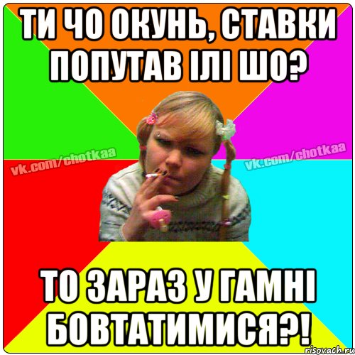 Ти чо окунь, ставки попутав ілі шо? То зараз у гамні бовтатимися?!, Мем Чотка тьола NEW 2