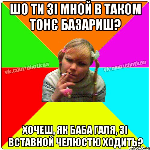 ШО ТИ ЗІ МНОЙ В ТАКОМ ТОНЄ БАЗАРИШ? ХОЧЕШ, ЯК БАБА ГАЛЯ, ЗІ ВСТАВНОЙ ЧЕЛЮСТЮ ХОДИТЬ?, Мем Чотка тьола NEW 2