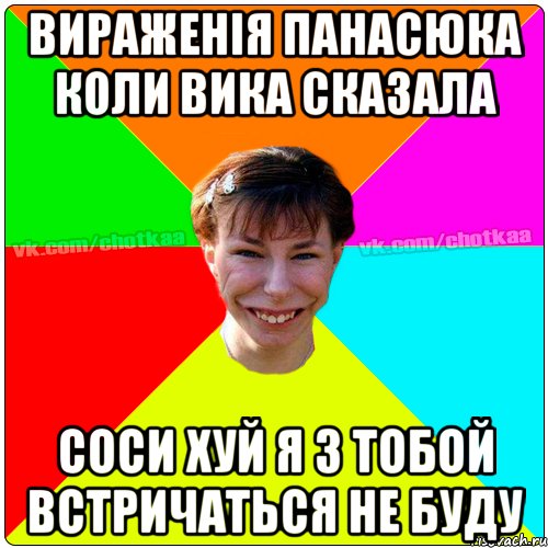 Вираженiя Панасюка коли Вика сказала соси хуй я з тобой встричаться не буду, Мем Чотка тьола NEW