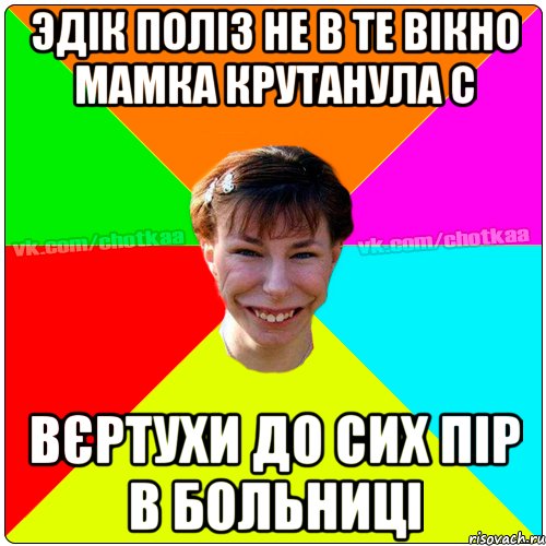 Эдік поліз не в те вікно мамка крутанула с вєртухи до сих пір в больниці, Мем Чотка тьола NEW