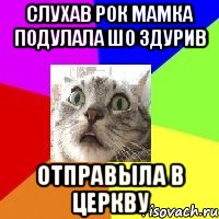 слухав рок мамка подулала шо здурив отправыла в церкву