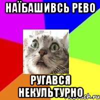наїбашивсь рево ругався некультурно