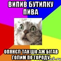 випив бутилку пива опянєл так шо аж бігав голим по городу