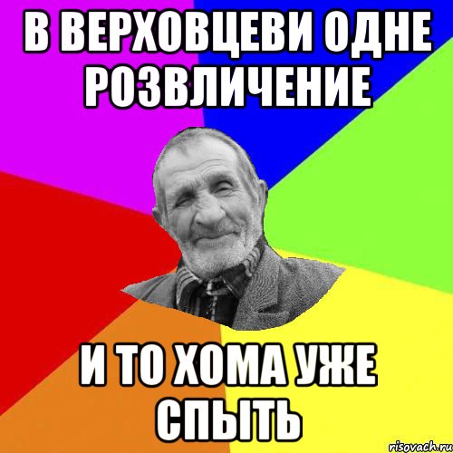 в верховцеви одне розвличение и то хома уже спыть