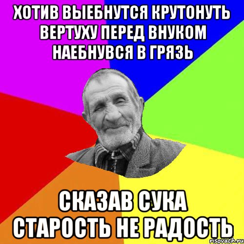 хотив выебнутся крутонуть вертуху перед внуком наебнувся в грязь сказав сука старость не радость