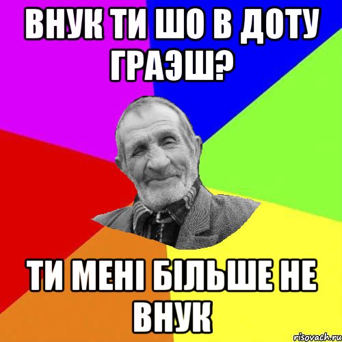 Внук ти шо в доту граэш? Ти мені більше не внук, Мем Чоткий дед