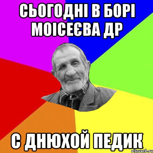 сьогодні в борі моісеєва др С днюхой педик