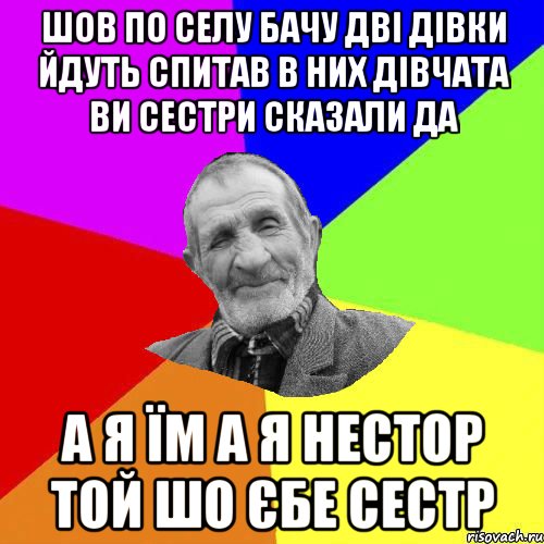 шов по селу бачу дві дівки йдуть спитав в них дівчата ви сестри сказали да а я їм а я нестор той шо єбе сестр, Мем Чоткий дед