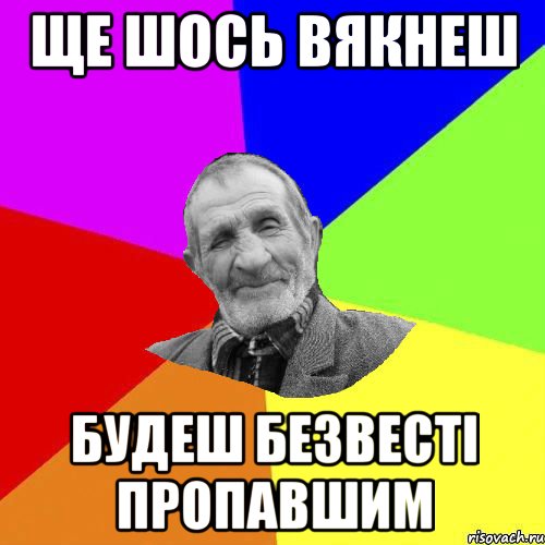 ще шось вякнеш будеш безвесті пропавшим