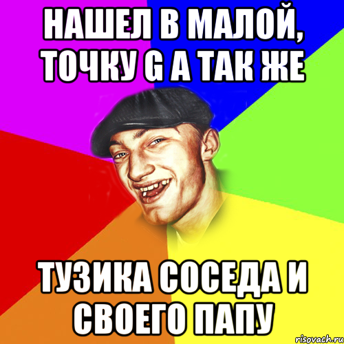 нашел в малой, точку G а так же тузика соседа и своего папу, Мем Чоткий Едик