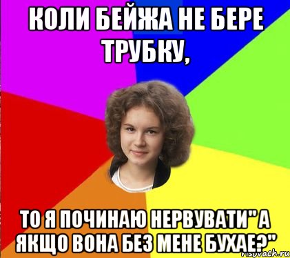 коли бейжа не бере трубку, то я починаю нервувати" а якщо вона без мене бухае?"