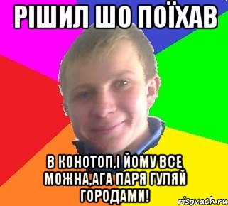 Рішил шо поїхав В конотоп,і йому все можна,ага паря гуляй городами!