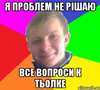 Я проблем не рішаю все вопроси к тьолке