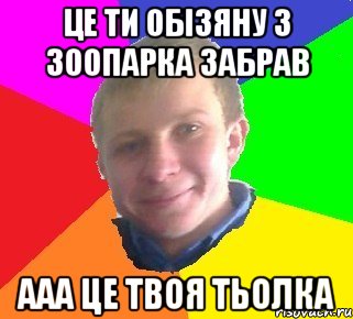 Це ти обізяну з зоопарка забрав ААА це твоя тьолка