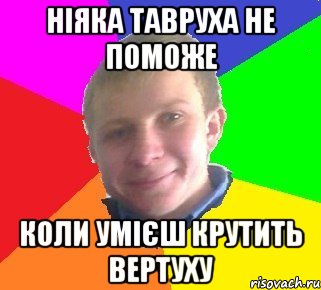 ніяка тавруха не поможе коли умієш крутить вертуху