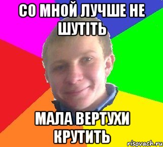 Со мной лучше не шутіть мала вертухи крутить