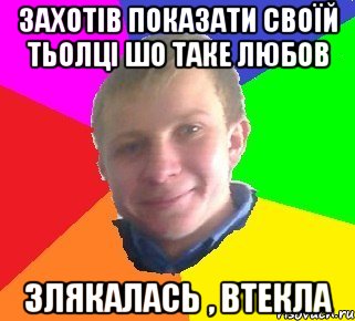 Захотів показати своїй тьолці шо таке любов злякалась , втекла
