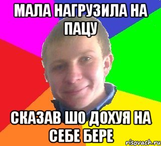 мала нагрузила на пацу сказав шо дохуя на себе бере