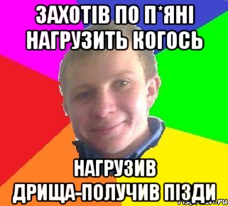 захотів по п*яні нагрузить когось нагрузив дрища-получив пізди